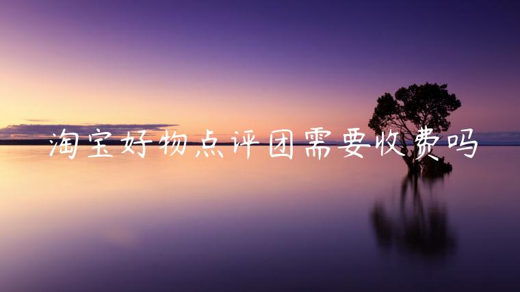 淘寶好物點(diǎn)評(píng)團(tuán)需要收費(fèi)嗎